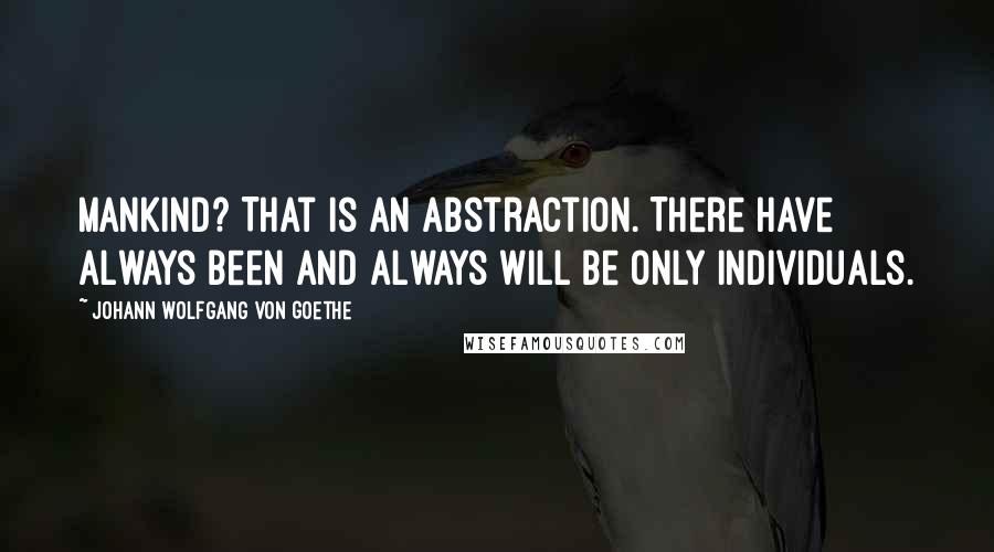 Johann Wolfgang Von Goethe Quotes: Mankind? That is an abstraction. There have always been and always will be only individuals.