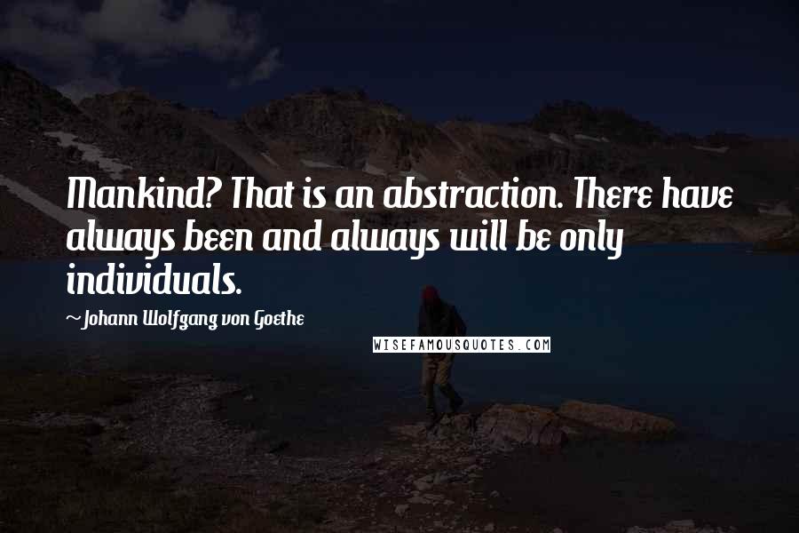 Johann Wolfgang Von Goethe Quotes: Mankind? That is an abstraction. There have always been and always will be only individuals.