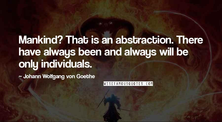 Johann Wolfgang Von Goethe Quotes: Mankind? That is an abstraction. There have always been and always will be only individuals.