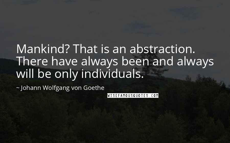 Johann Wolfgang Von Goethe Quotes: Mankind? That is an abstraction. There have always been and always will be only individuals.