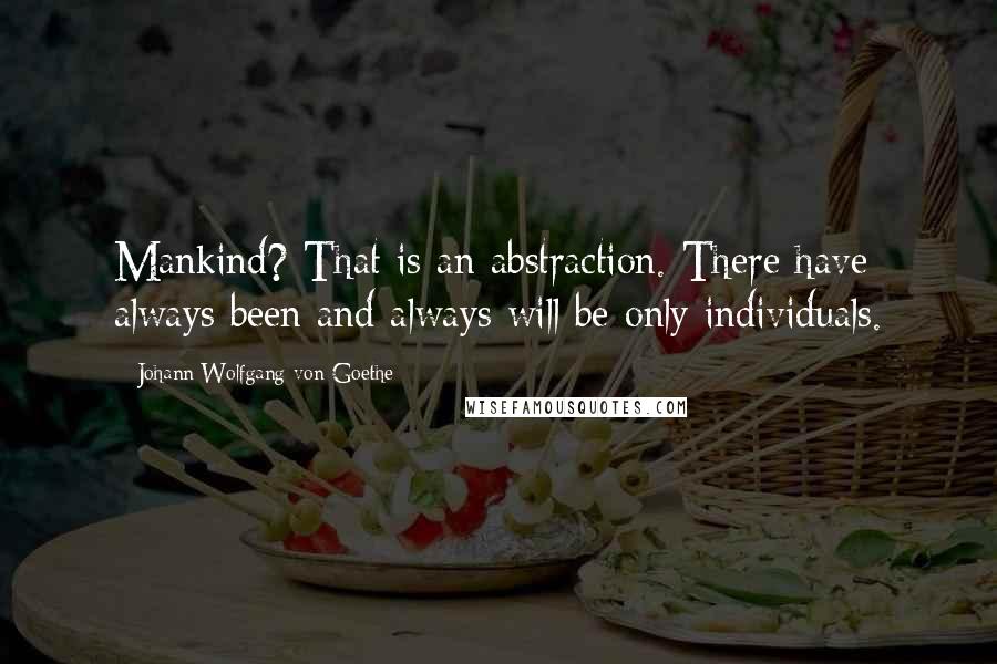 Johann Wolfgang Von Goethe Quotes: Mankind? That is an abstraction. There have always been and always will be only individuals.