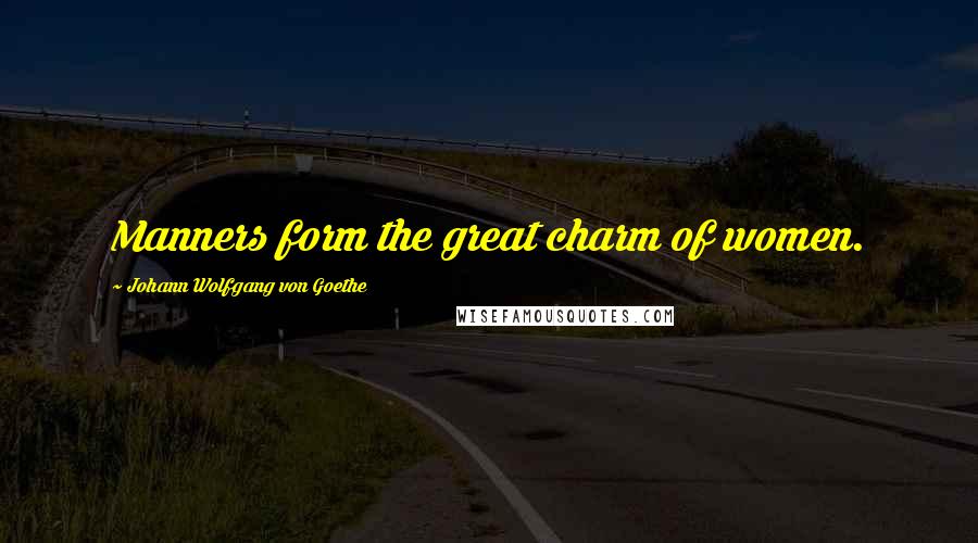 Johann Wolfgang Von Goethe Quotes: Manners form the great charm of women.