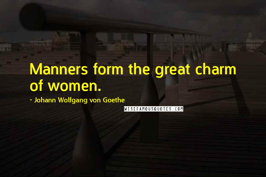Johann Wolfgang Von Goethe Quotes: Manners form the great charm of women.