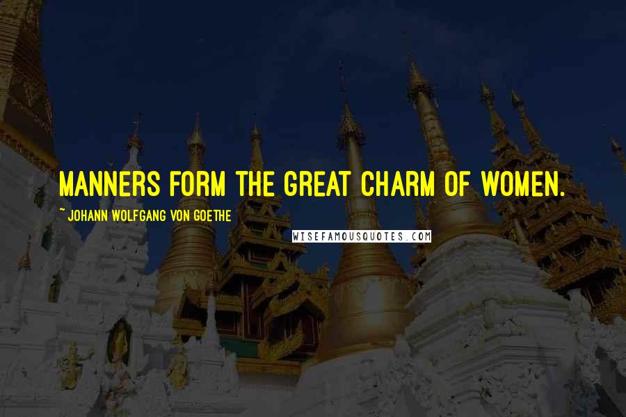 Johann Wolfgang Von Goethe Quotes: Manners form the great charm of women.