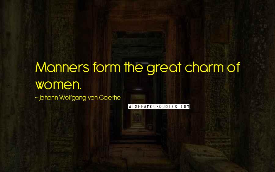 Johann Wolfgang Von Goethe Quotes: Manners form the great charm of women.