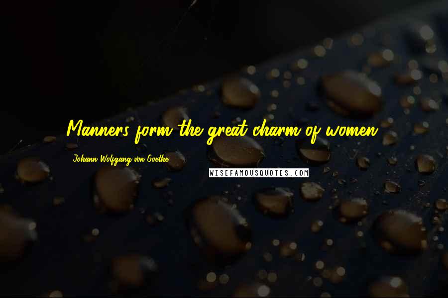 Johann Wolfgang Von Goethe Quotes: Manners form the great charm of women.