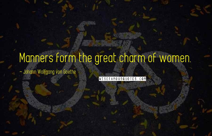 Johann Wolfgang Von Goethe Quotes: Manners form the great charm of women.