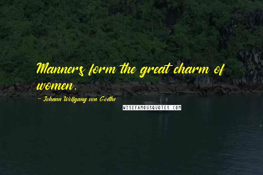 Johann Wolfgang Von Goethe Quotes: Manners form the great charm of women.