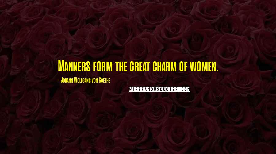 Johann Wolfgang Von Goethe Quotes: Manners form the great charm of women.