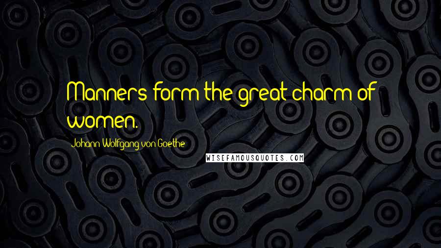 Johann Wolfgang Von Goethe Quotes: Manners form the great charm of women.