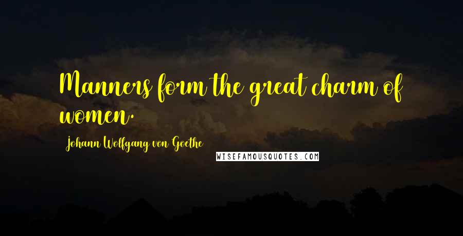 Johann Wolfgang Von Goethe Quotes: Manners form the great charm of women.