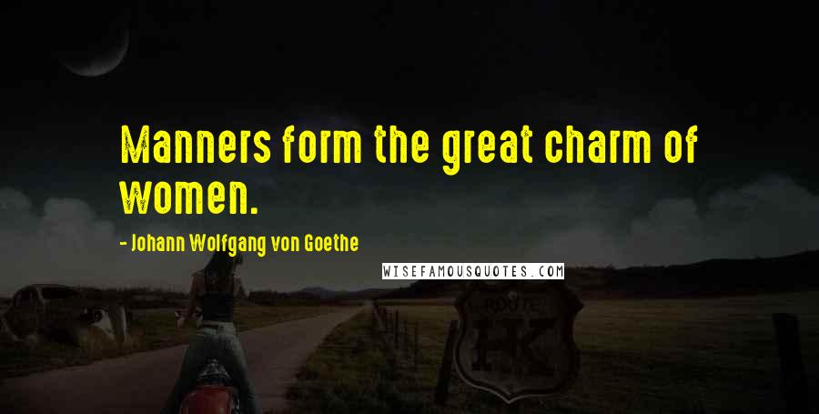 Johann Wolfgang Von Goethe Quotes: Manners form the great charm of women.