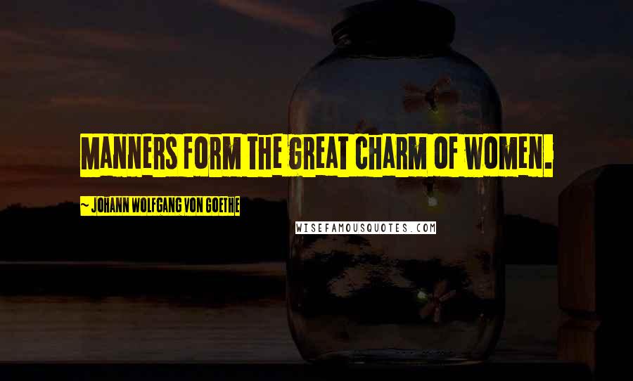 Johann Wolfgang Von Goethe Quotes: Manners form the great charm of women.
