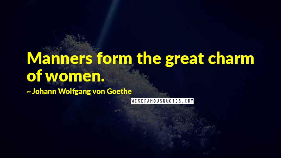 Johann Wolfgang Von Goethe Quotes: Manners form the great charm of women.