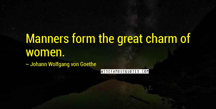 Johann Wolfgang Von Goethe Quotes: Manners form the great charm of women.
