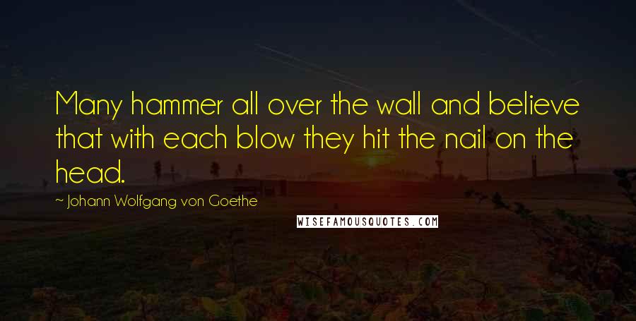 Johann Wolfgang Von Goethe Quotes: Many hammer all over the wall and believe that with each blow they hit the nail on the head.