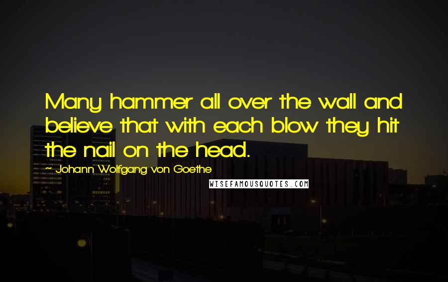 Johann Wolfgang Von Goethe Quotes: Many hammer all over the wall and believe that with each blow they hit the nail on the head.
