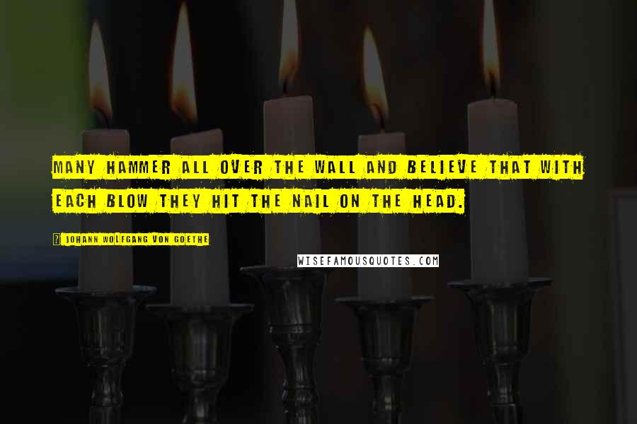 Johann Wolfgang Von Goethe Quotes: Many hammer all over the wall and believe that with each blow they hit the nail on the head.