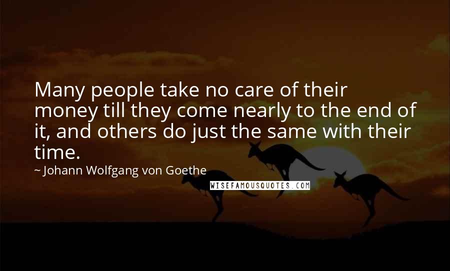 Johann Wolfgang Von Goethe Quotes: Many people take no care of their money till they come nearly to the end of it, and others do just the same with their time.