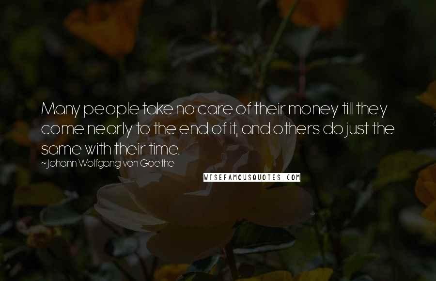 Johann Wolfgang Von Goethe Quotes: Many people take no care of their money till they come nearly to the end of it, and others do just the same with their time.