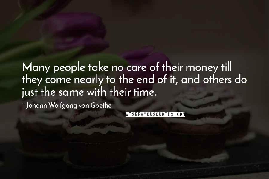 Johann Wolfgang Von Goethe Quotes: Many people take no care of their money till they come nearly to the end of it, and others do just the same with their time.