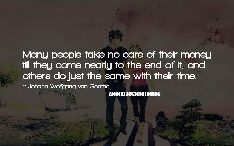 Johann Wolfgang Von Goethe Quotes: Many people take no care of their money till they come nearly to the end of it, and others do just the same with their time.