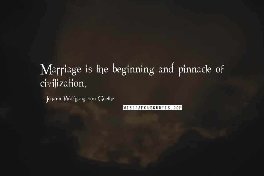 Johann Wolfgang Von Goethe Quotes: Marriage is the beginning and pinnacle of civilization.
