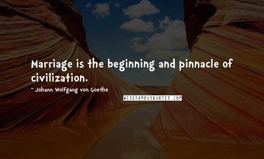 Johann Wolfgang Von Goethe Quotes: Marriage is the beginning and pinnacle of civilization.