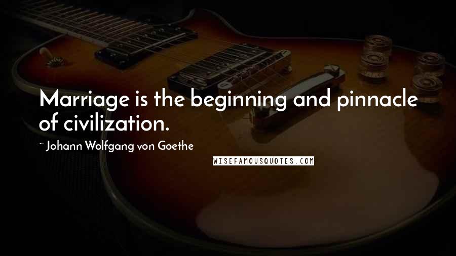 Johann Wolfgang Von Goethe Quotes: Marriage is the beginning and pinnacle of civilization.