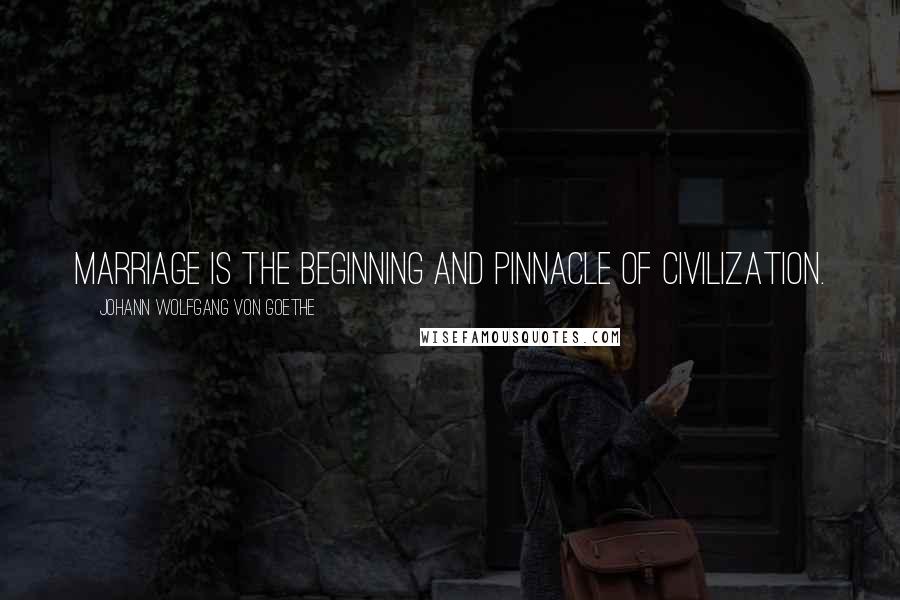 Johann Wolfgang Von Goethe Quotes: Marriage is the beginning and pinnacle of civilization.