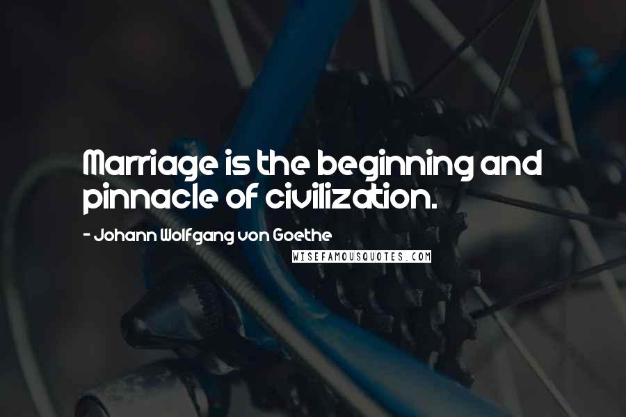 Johann Wolfgang Von Goethe Quotes: Marriage is the beginning and pinnacle of civilization.
