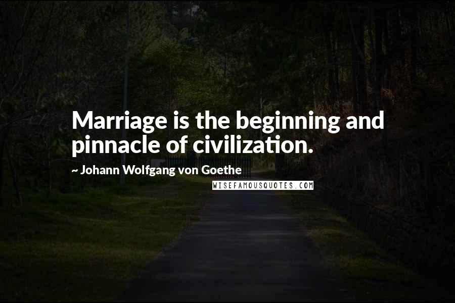 Johann Wolfgang Von Goethe Quotes: Marriage is the beginning and pinnacle of civilization.