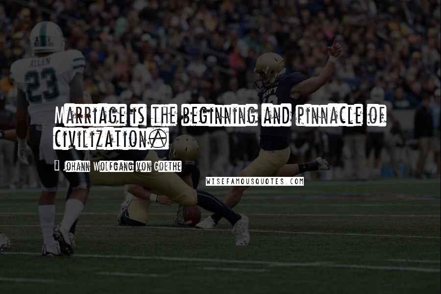Johann Wolfgang Von Goethe Quotes: Marriage is the beginning and pinnacle of civilization.