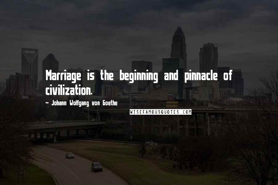 Johann Wolfgang Von Goethe Quotes: Marriage is the beginning and pinnacle of civilization.