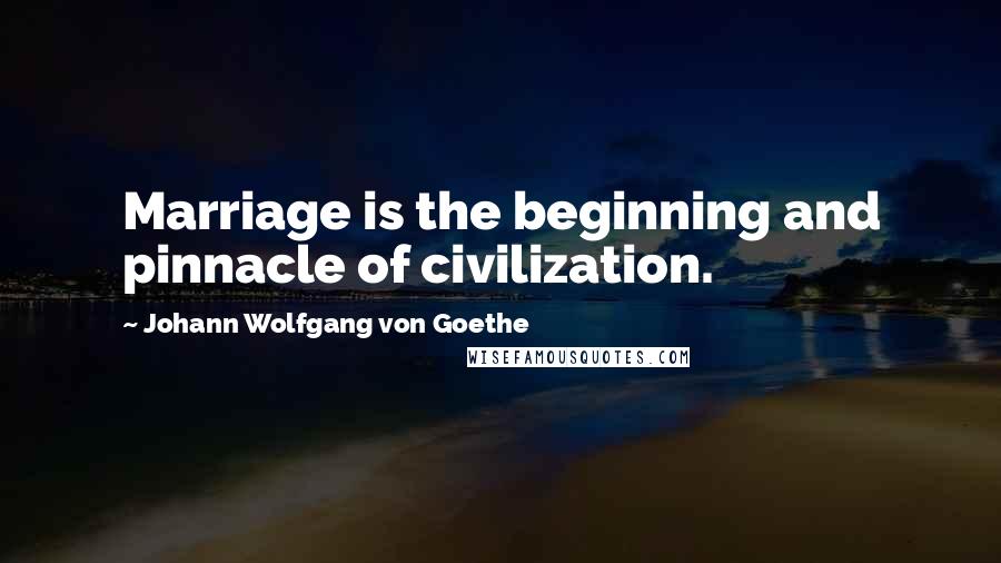 Johann Wolfgang Von Goethe Quotes: Marriage is the beginning and pinnacle of civilization.