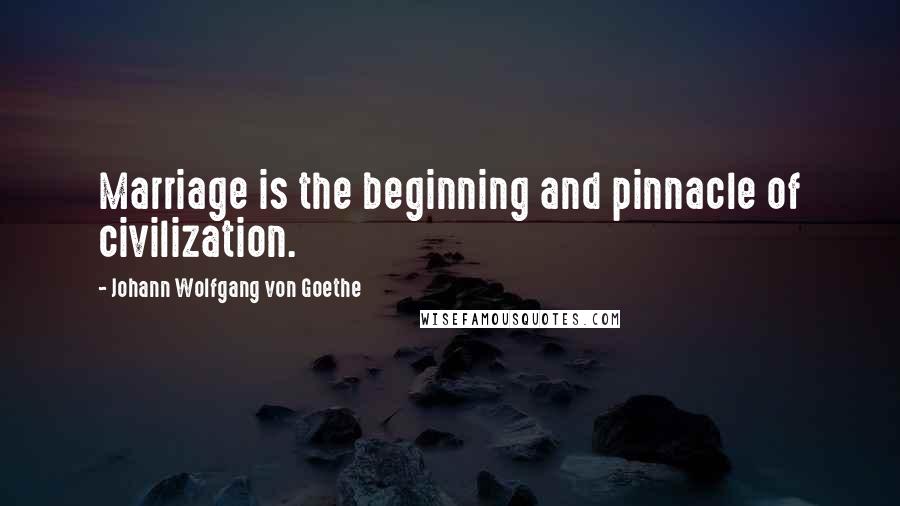 Johann Wolfgang Von Goethe Quotes: Marriage is the beginning and pinnacle of civilization.