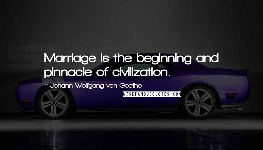 Johann Wolfgang Von Goethe Quotes: Marriage is the beginning and pinnacle of civilization.