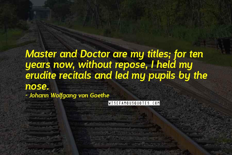 Johann Wolfgang Von Goethe Quotes: Master and Doctor are my titles; for ten years now, without repose, I held my erudite recitals and led my pupils by the nose.