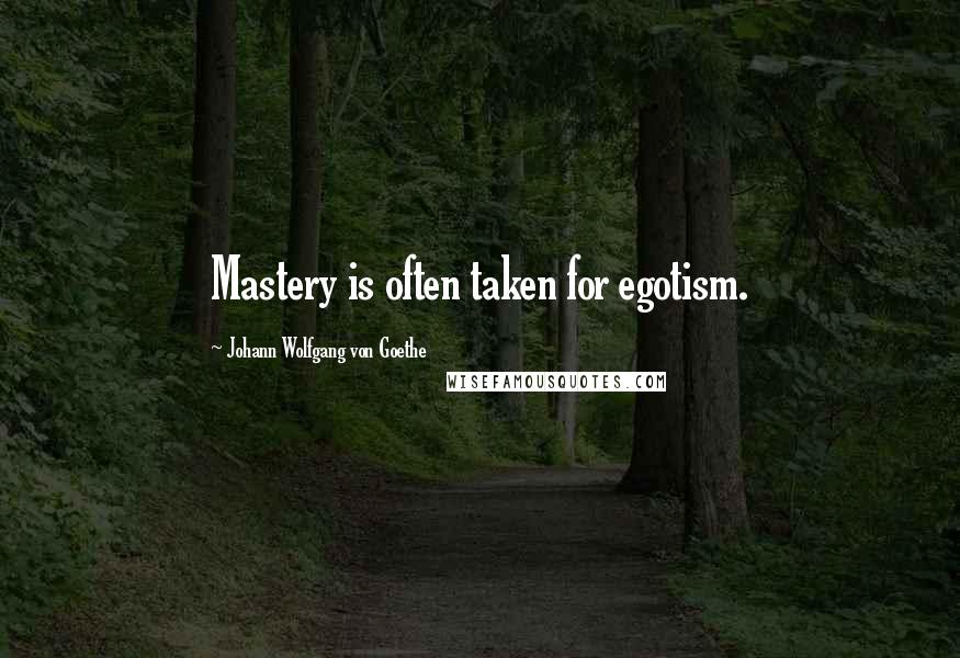 Johann Wolfgang Von Goethe Quotes: Mastery is often taken for egotism.