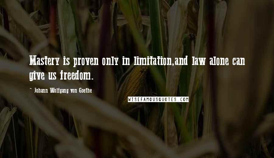 Johann Wolfgang Von Goethe Quotes: Mastery is proven only in limitation,and law alone can give us freedom.