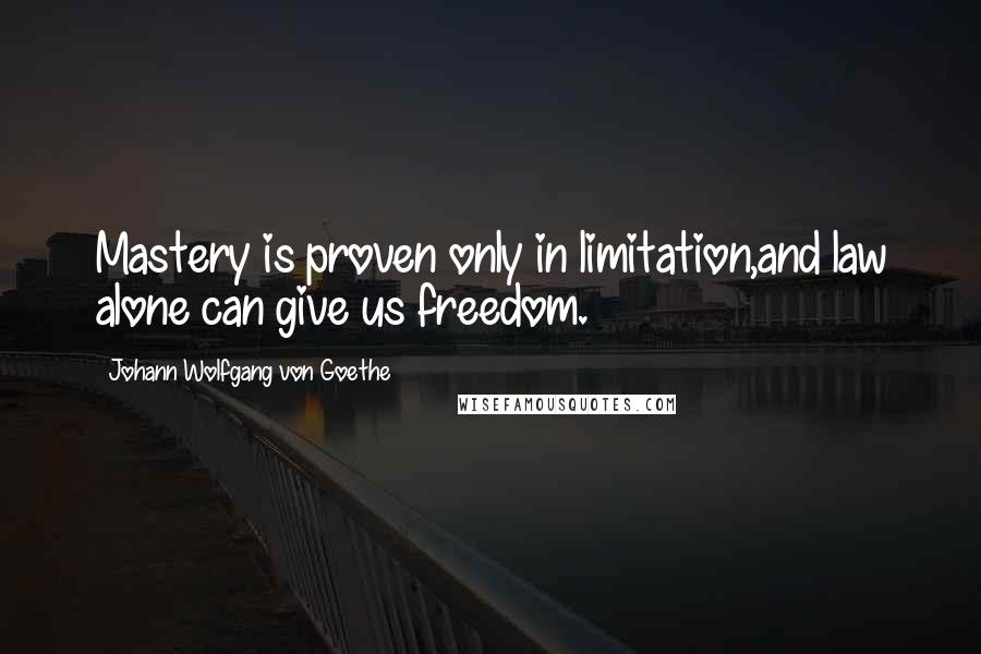 Johann Wolfgang Von Goethe Quotes: Mastery is proven only in limitation,and law alone can give us freedom.