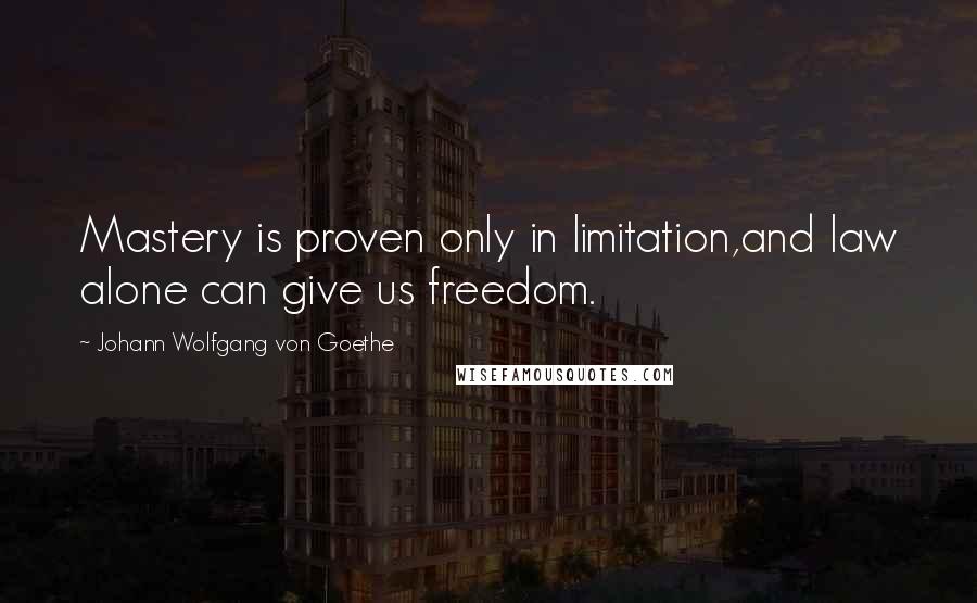 Johann Wolfgang Von Goethe Quotes: Mastery is proven only in limitation,and law alone can give us freedom.