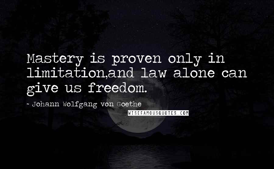Johann Wolfgang Von Goethe Quotes: Mastery is proven only in limitation,and law alone can give us freedom.