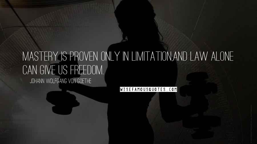 Johann Wolfgang Von Goethe Quotes: Mastery is proven only in limitation,and law alone can give us freedom.