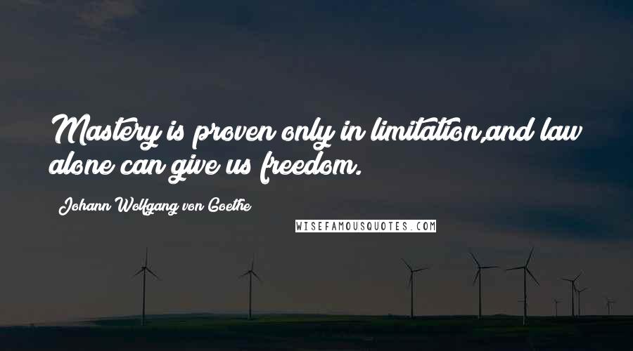 Johann Wolfgang Von Goethe Quotes: Mastery is proven only in limitation,and law alone can give us freedom.