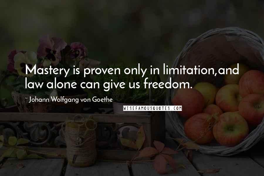 Johann Wolfgang Von Goethe Quotes: Mastery is proven only in limitation,and law alone can give us freedom.