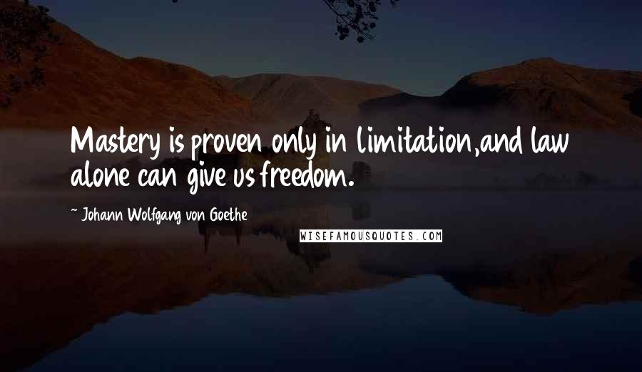Johann Wolfgang Von Goethe Quotes: Mastery is proven only in limitation,and law alone can give us freedom.