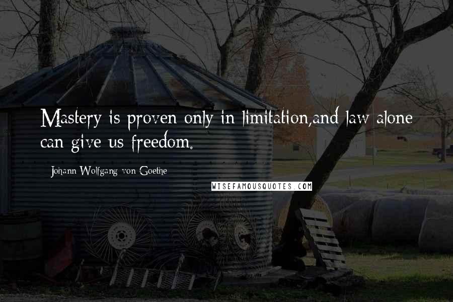 Johann Wolfgang Von Goethe Quotes: Mastery is proven only in limitation,and law alone can give us freedom.