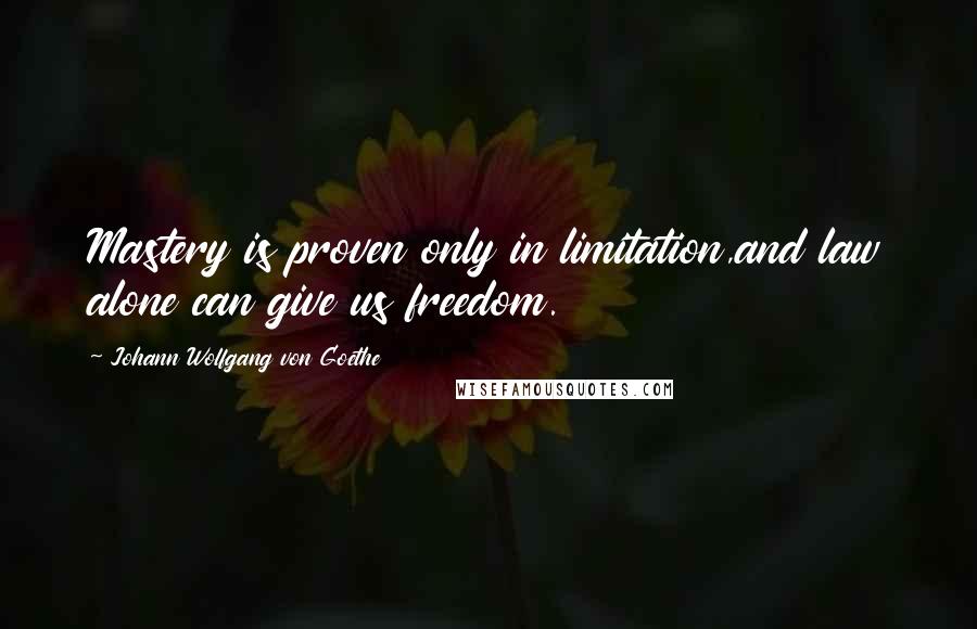 Johann Wolfgang Von Goethe Quotes: Mastery is proven only in limitation,and law alone can give us freedom.