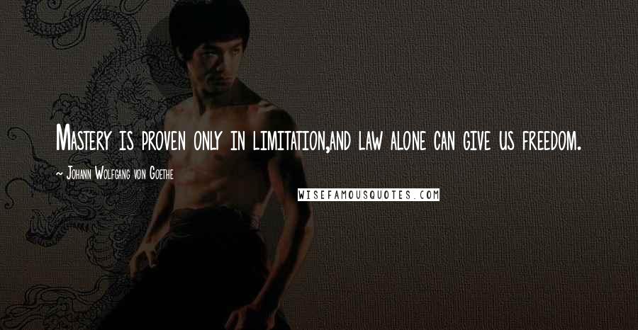 Johann Wolfgang Von Goethe Quotes: Mastery is proven only in limitation,and law alone can give us freedom.